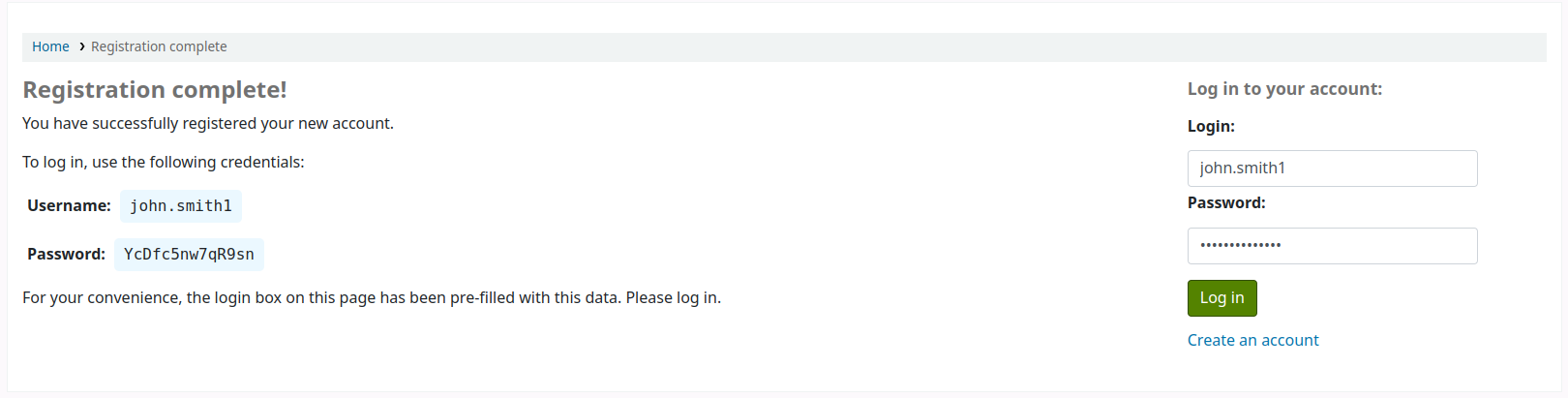 Successful online registration page, it says: Registration complete! You have successfully registered your new account. To log in, use the following credentials: Username: john.smith1 Password: YcDfc5nw7qR9sn For your convenience, the login box on this page has been pre-filled with this data. Please log in.