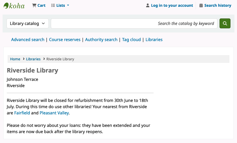 Riverside Library page on the OPAC. Underneath the address is the message: 'Riverside Library will be closed for refurbishment from 30th June to 18th July. During this time do use other libraries! Your nearest from Riverside are Fairfield and Pleasant Valley. Please do not worry about your loans: they have been extended and your items are now due back after the library reopens.'