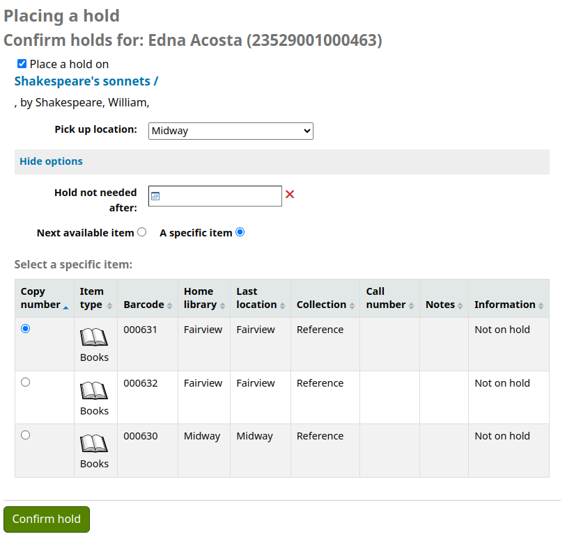 Place hold confirmation screen on the OPAC. Shows the patron's name and cardnumber, the title and author of the item to be placed on hold, a dropdown menu to choose the pickup location, a link to hide options, a date field 'Hold not needed after', an option to place the hold on the next available item or a specific item, the specific item option is selected, and it is followed by a table of the record's items with the following columns: Copy number which contains the copy number as well as the selection box, Item type, Barcode, Home library, Last location, Collection, Call number, Notes and Information. At the botton of the page is a 'Confirm hold' button.