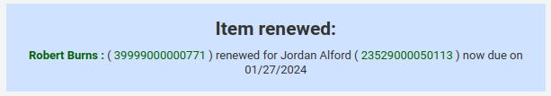Message saying "Item renewed: Robert Burns : ( 39999000000771 ) renewed for Jordan Alford ( 23529000050113 ) now due on 01/27/2024". The title, barcode, and patron card number are hyperlinks.